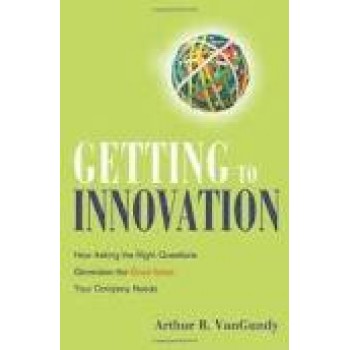 Getting to Innovation: How Asking the Right Questions Generates the Great Ideas Your Company Needs by Arthur B. VanGundy 